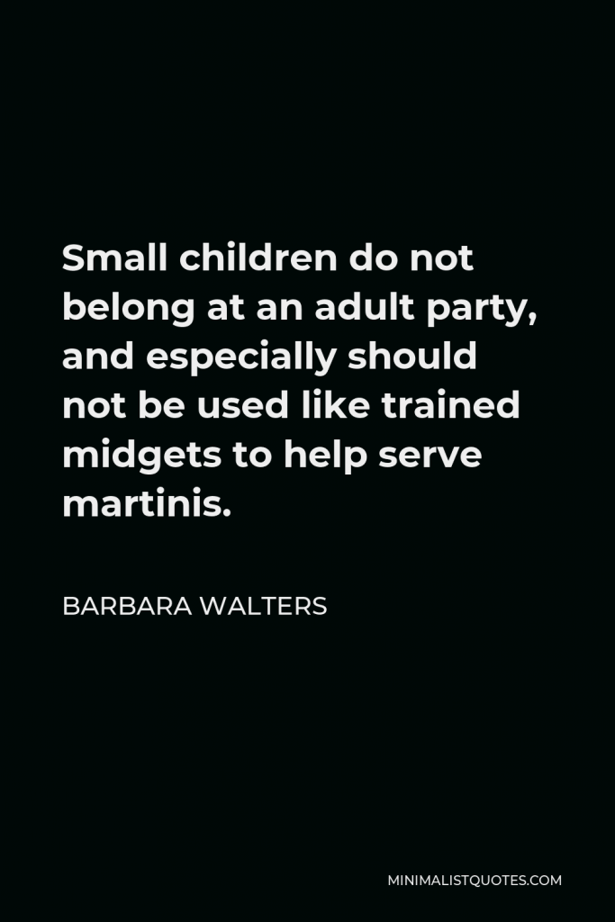 Barbara Walters Quote - Small children do not belong at an adult party, and especially should not be used like trained midgets to help serve martinis.