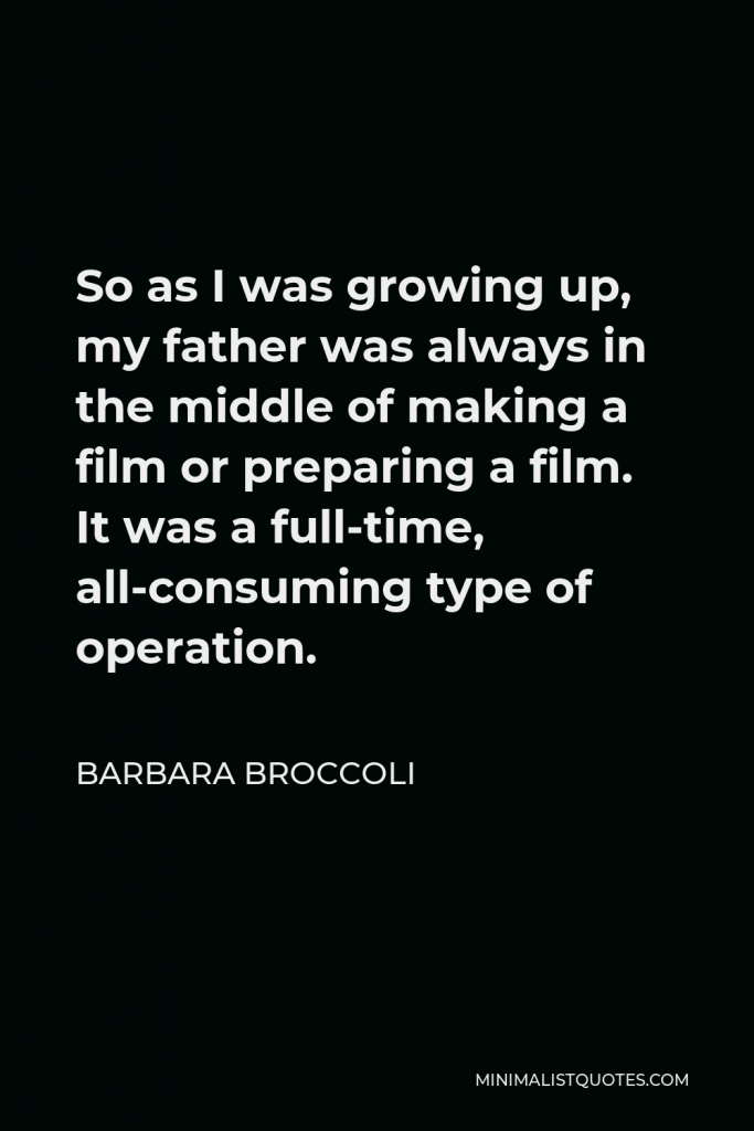 Barbara Broccoli Quote - So as I was growing up, my father was always in the middle of making a film or preparing a film. It was a full-time, all-consuming type of operation.