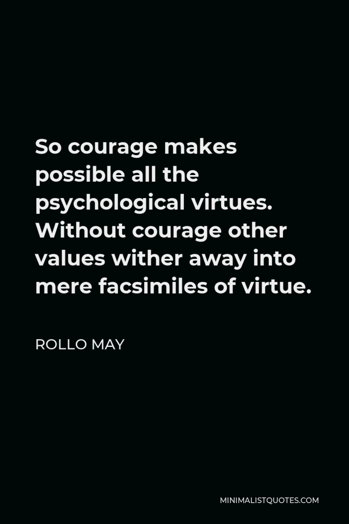 Rollo May Quote - So courage makes possible all the psychological virtues. Without courage other values wither away into mere facsimiles of virtue.