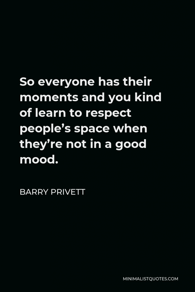 Barry Privett Quote - So everyone has their moments and you kind of learn to respect people’s space when they’re not in a good mood.