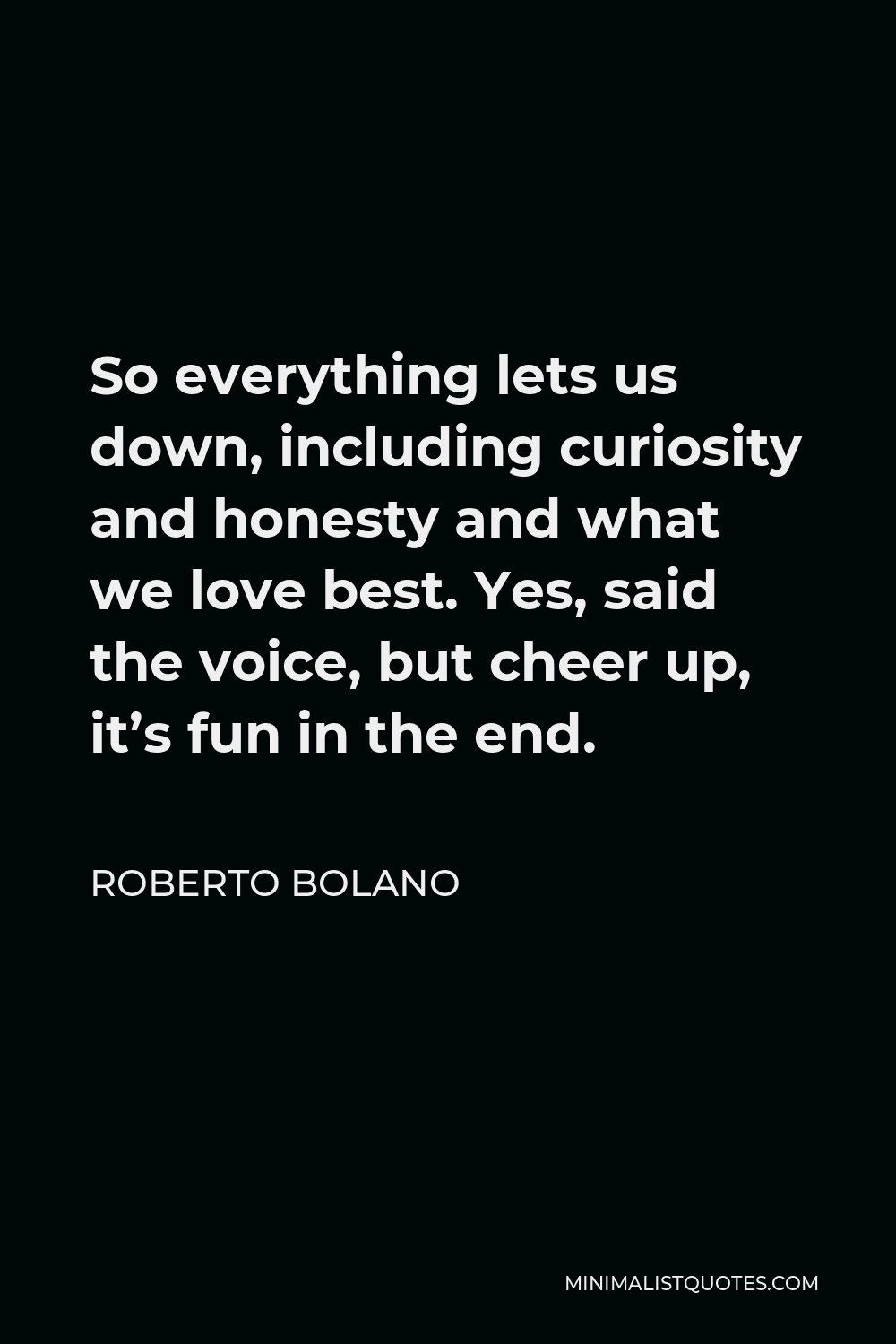 Roberto Bolano Quote - So everything lets us down, including curiosity and honesty and what we love best. Yes, said the voice, but cheer up, it’s fun in the end.