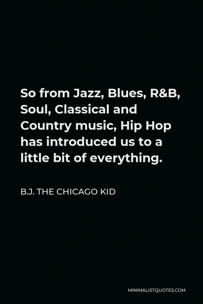 B.J. The Chicago Kid Quote - So from Jazz, Blues, R&B, Soul, Classical and Country music, Hip Hop has introduced us to a little bit of everything.
