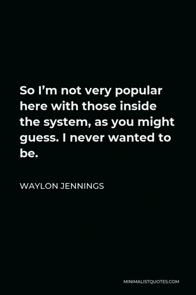 Waylon Jennings Quote - So I’m not very popular here with those inside the system, as you might guess. I never wanted to be.