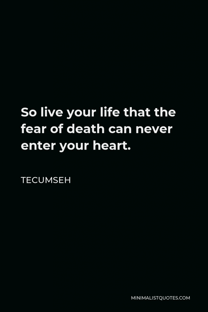 Tecumseh Quote - So live your life that the fear of death can never enter your heart.
