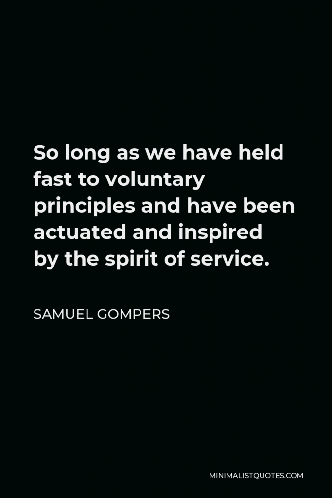 Samuel Gompers Quote - So long as we have held fast to voluntary principles and have been actuated and inspired by the spirit of service.