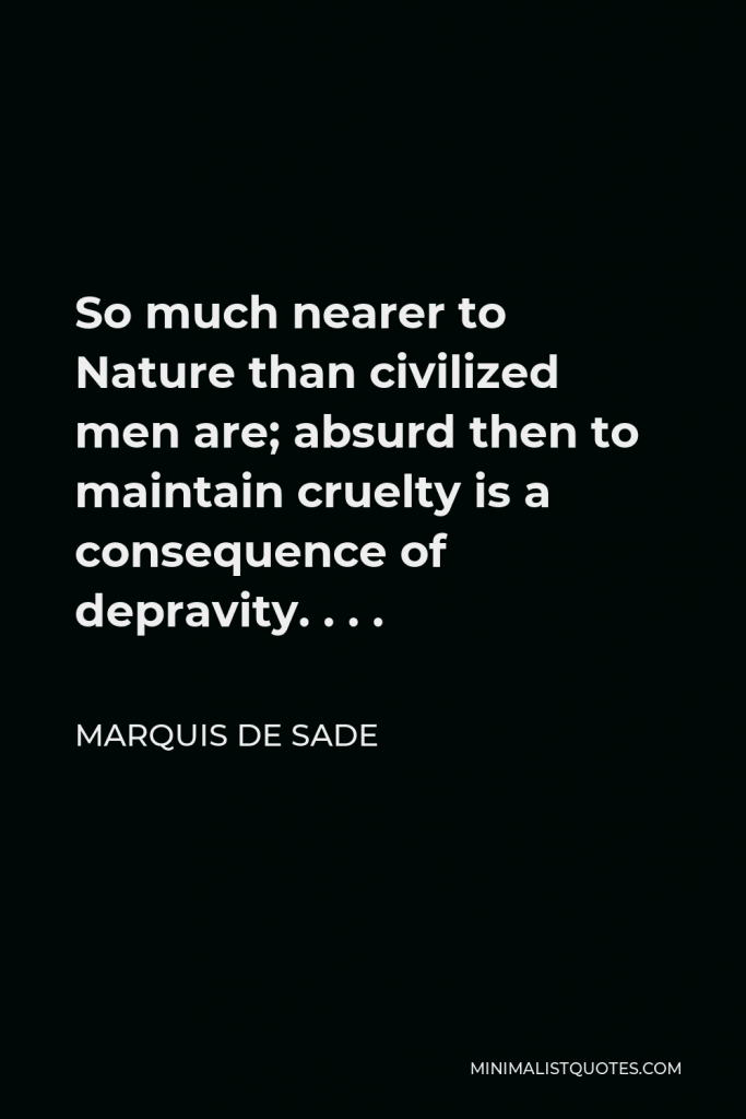Marquis de Sade Quote - So much nearer to Nature than civilized men are; absurd then to maintain cruelty is a consequence of depravity. . . .