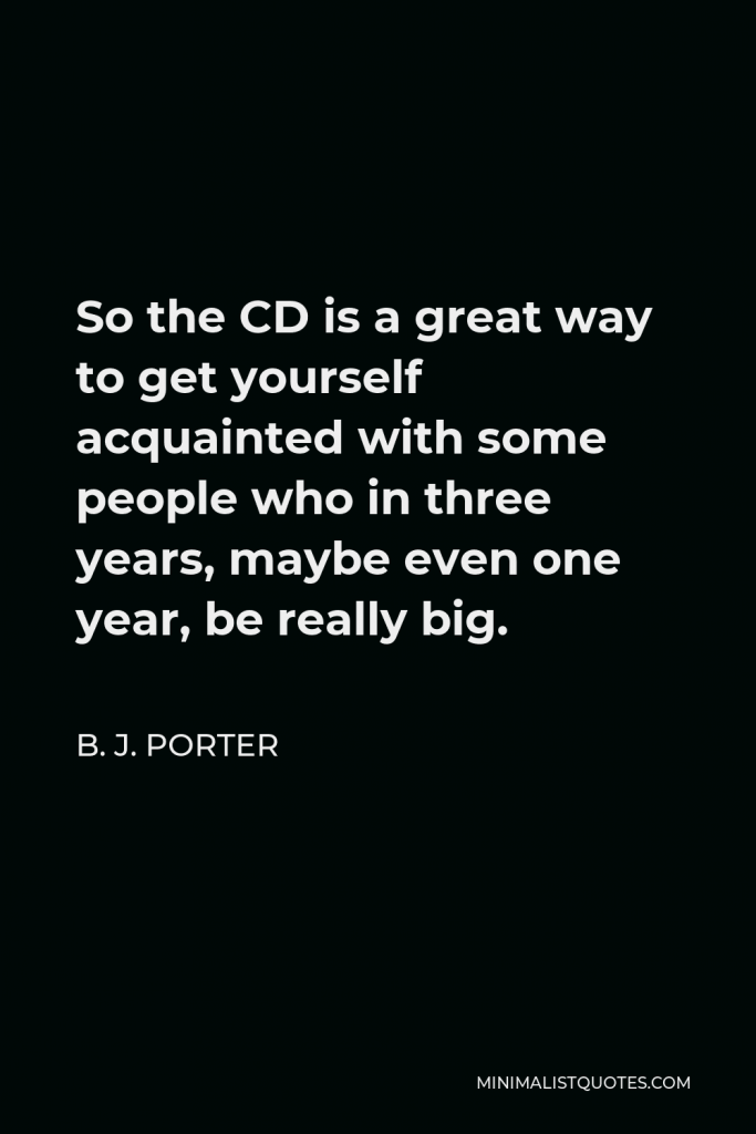 B. J. Porter Quote - So the CD is a great way to get yourself acquainted with some people who in three years, maybe even one year, be really big.
