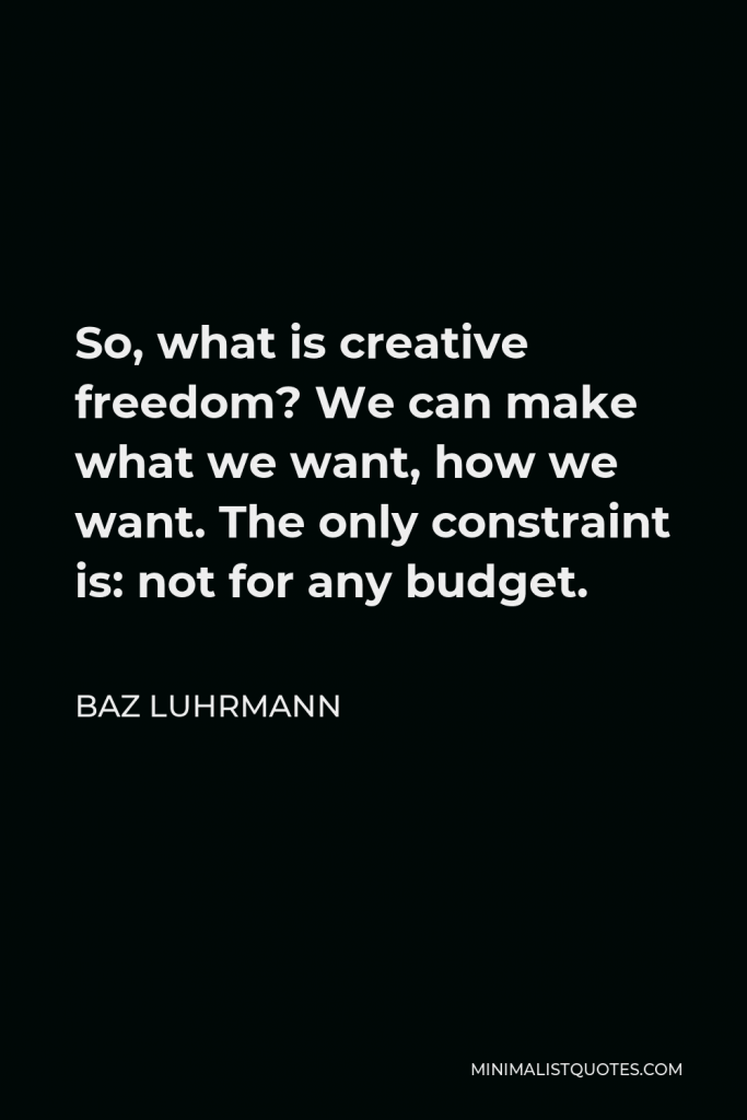 Baz Luhrmann Quote - So, what is creative freedom? We can make what we want, how we want. The only constraint is: not for any budget.