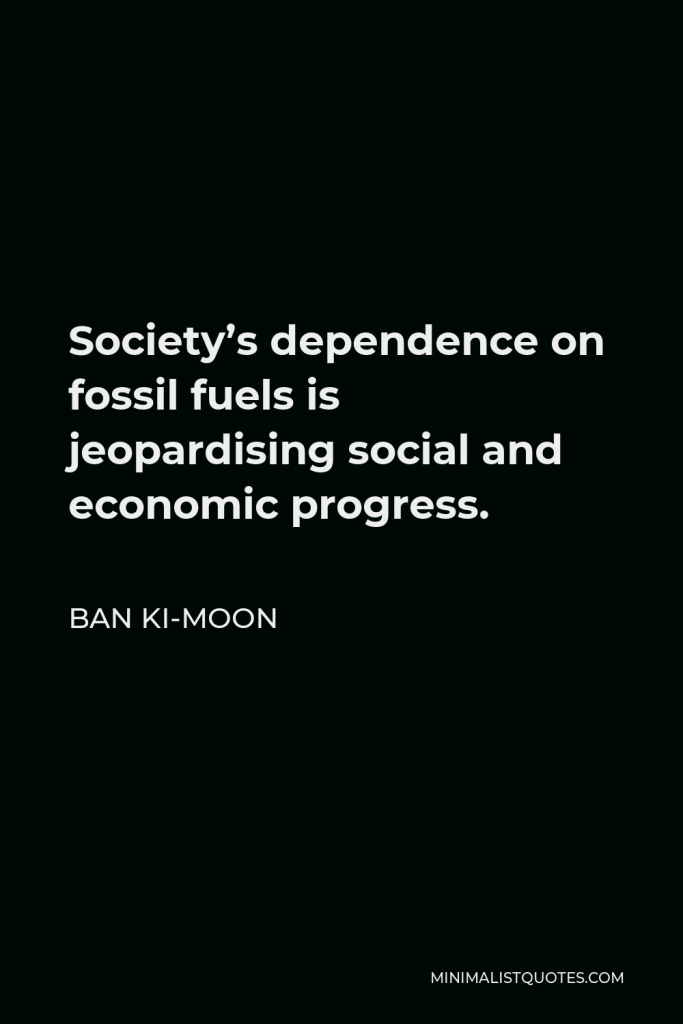 Ban Ki-moon Quote - Society’s dependence on fossil fuels is jeopardising social and economic progress.
