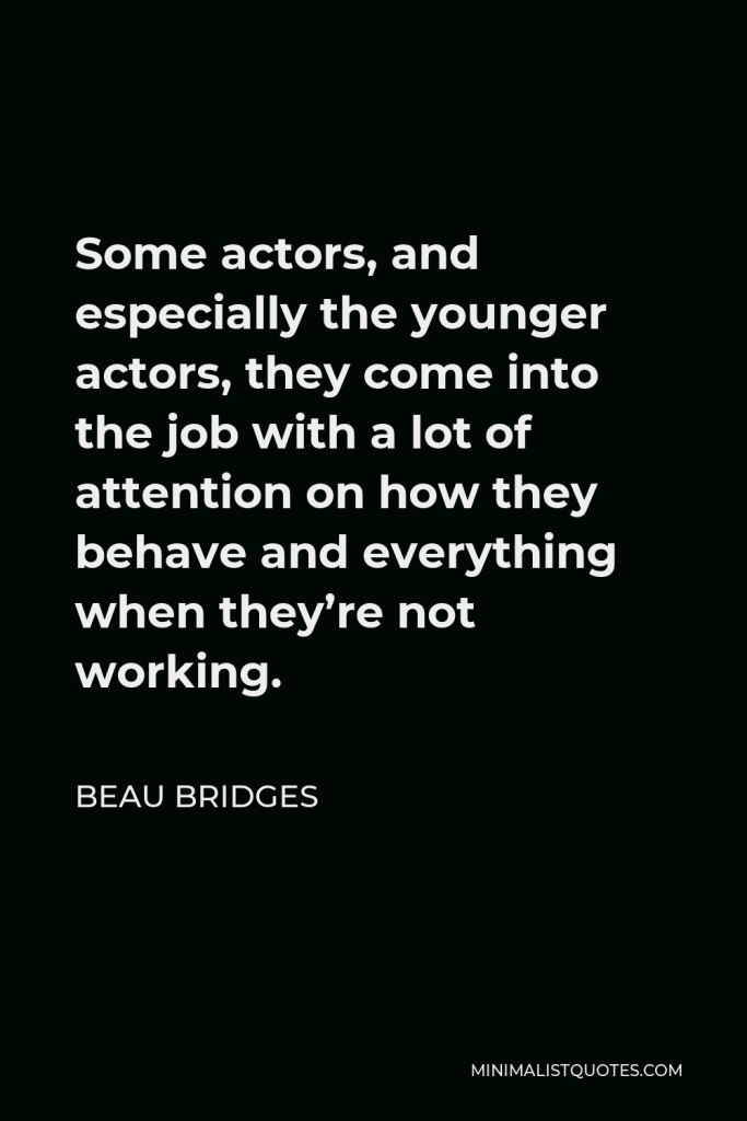 Beau Bridges Quote - Some actors, and especially the younger actors, they come into the job with a lot of attention on how they behave and everything when they’re not working.