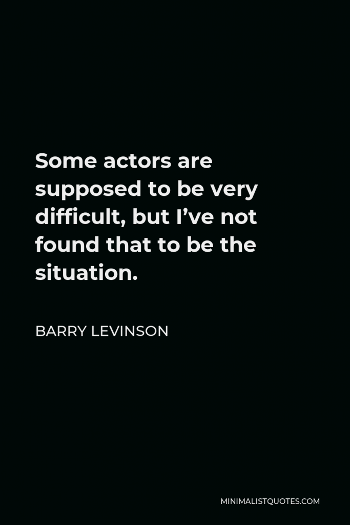Barry Levinson Quote - Some actors are supposed to be very difficult, but I’ve not found that to be the situation.