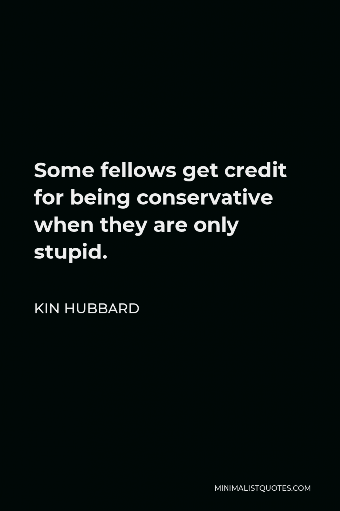 Kin Hubbard Quote - Some fellows get credit for being conservative when they are only stupid.