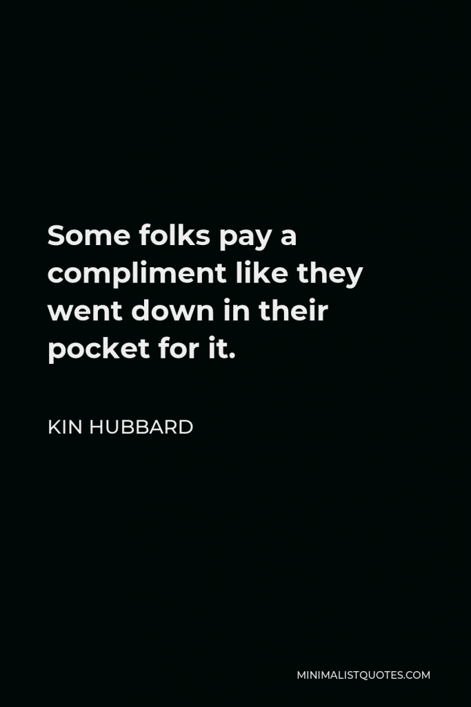 Kin Hubbard Quote - Some folks pay a compliment like they went down in their pocket for it.