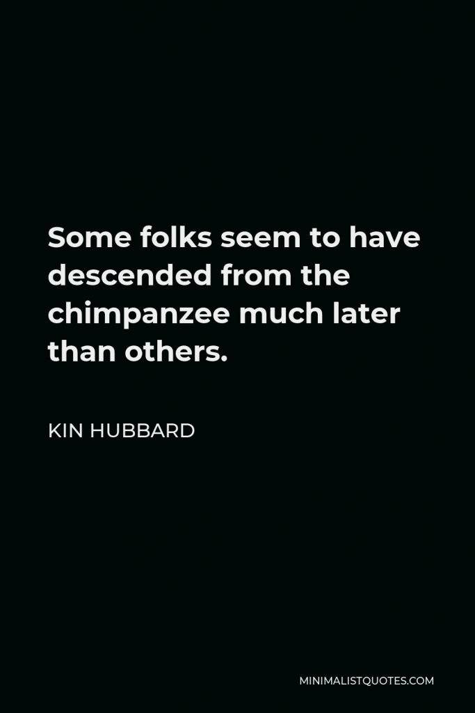 Kin Hubbard Quote - Some folks seem to have descended from the chimpanzee much later than others.
