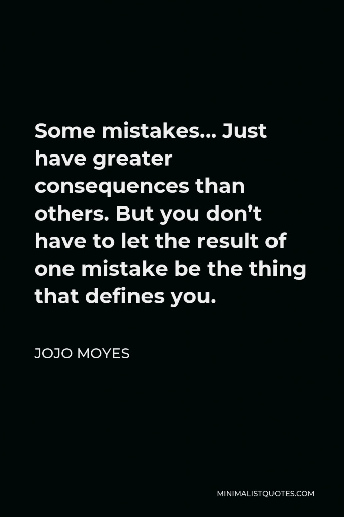 Jojo Moyes Quote - Some mistakes… Just have greater consequences than others. But you don’t have to let the result of one mistake be the thing that defines you.
