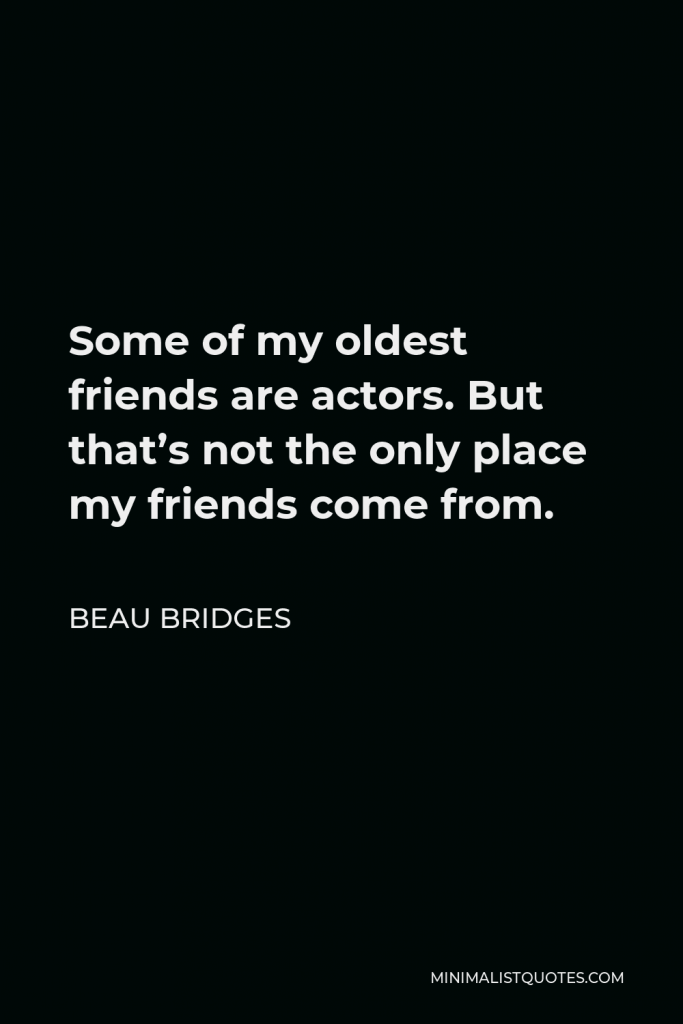 Beau Bridges Quote - Some of my oldest friends are actors. But that’s not the only place my friends come from.