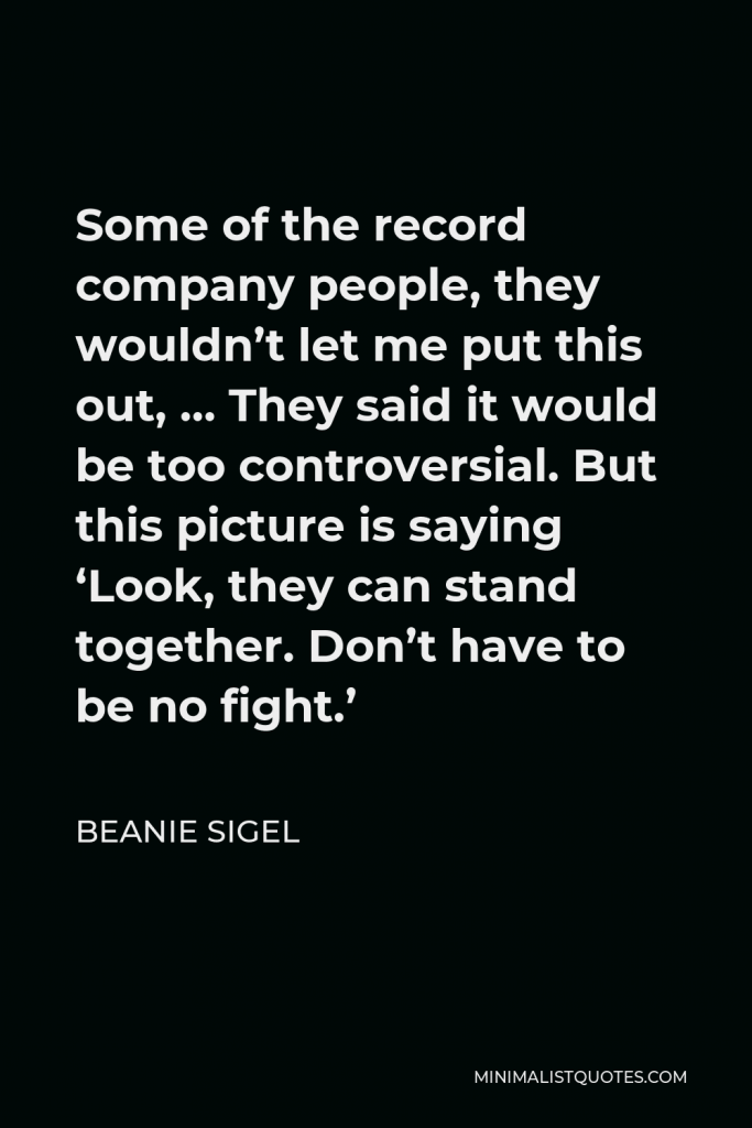 Beanie Sigel Quote - Some of the record company people, they wouldn’t let me put this out, … They said it would be too controversial. But this picture is saying ‘Look, they can stand together. Don’t have to be no fight.’