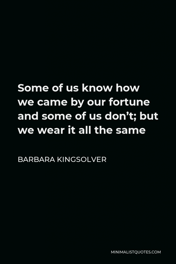 Barbara Kingsolver Quote - Some of us know how we came by our fortune and some of us don’t; but we wear it all the same