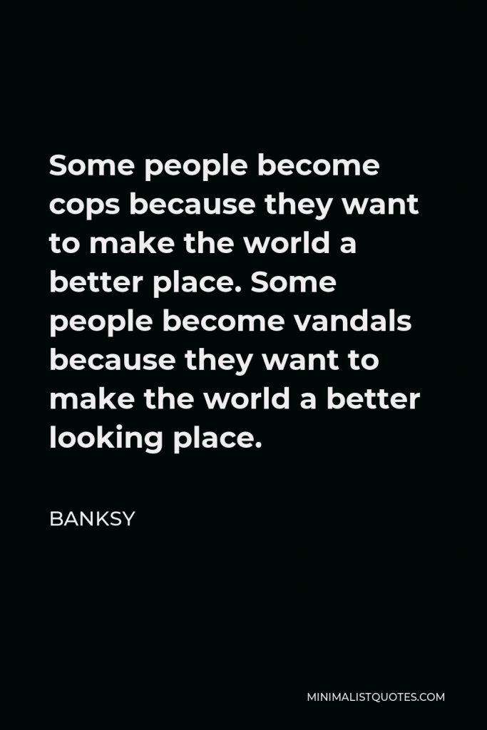Banksy Quote - Some people become cops because they want to make the world a better place. Some people become vandals because they want to make the world a better looking place.
