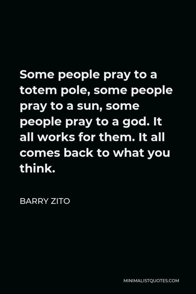 Barry Zito Quote - Some people pray to a totem pole, some people pray to a sun, some people pray to a god. It all works for them. It all comes back to what you think.