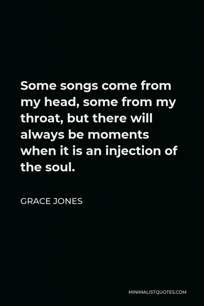 Grace Jones Quote - Some songs come from my head, some from my throat, but there will always be moments when it is an injection of the soul.