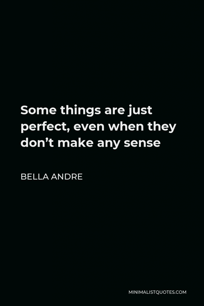 Bella Andre Quote - Some things are just perfect, even when they don’t make any sense