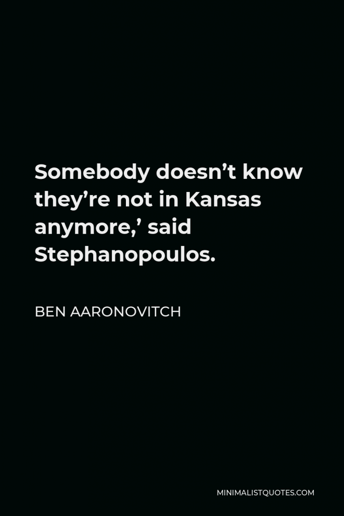 Ben Aaronovitch Quote - Somebody doesn’t know they’re not in Kansas anymore,’ said Stephanopoulos.