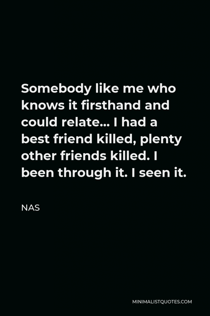 Nas Quote - Somebody like me who knows it firsthand and could relate… I had a best friend killed, plenty other friends killed. I been through it. I seen it.