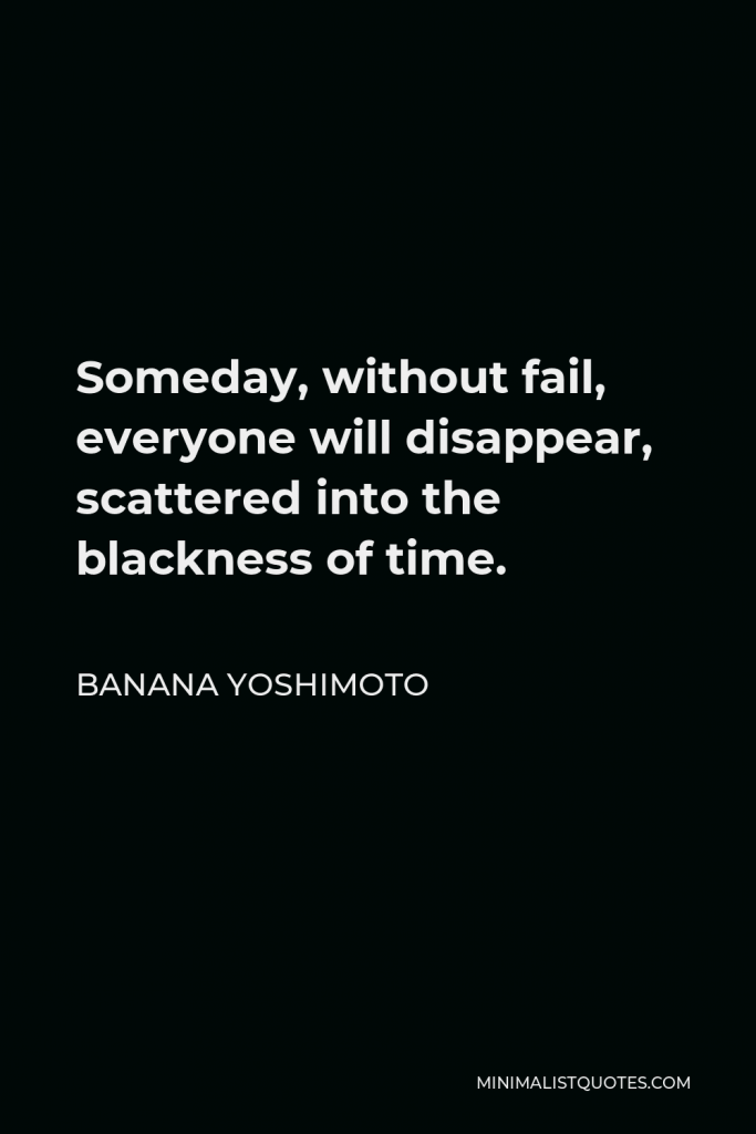 Banana Yoshimoto Quote - Someday, without fail, everyone will disappear, scattered into the blackness of time.