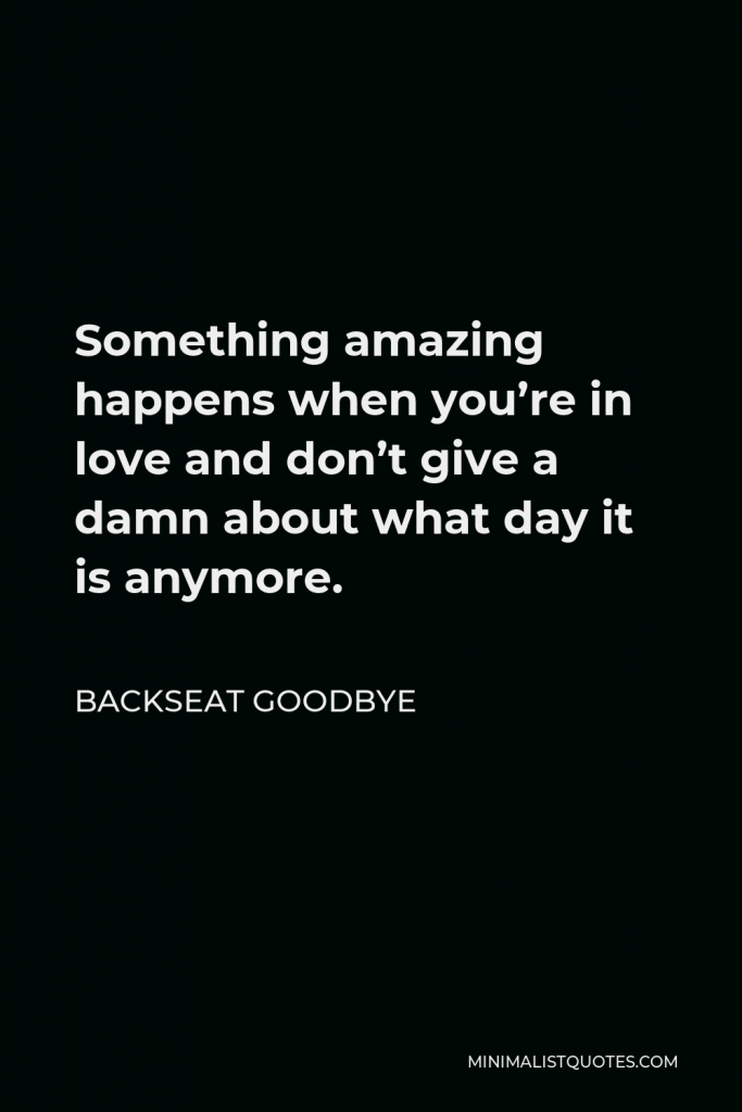 Backseat Goodbye Quote - Something amazing happens when you’re in love and don’t give a damn about what day it is anymore.