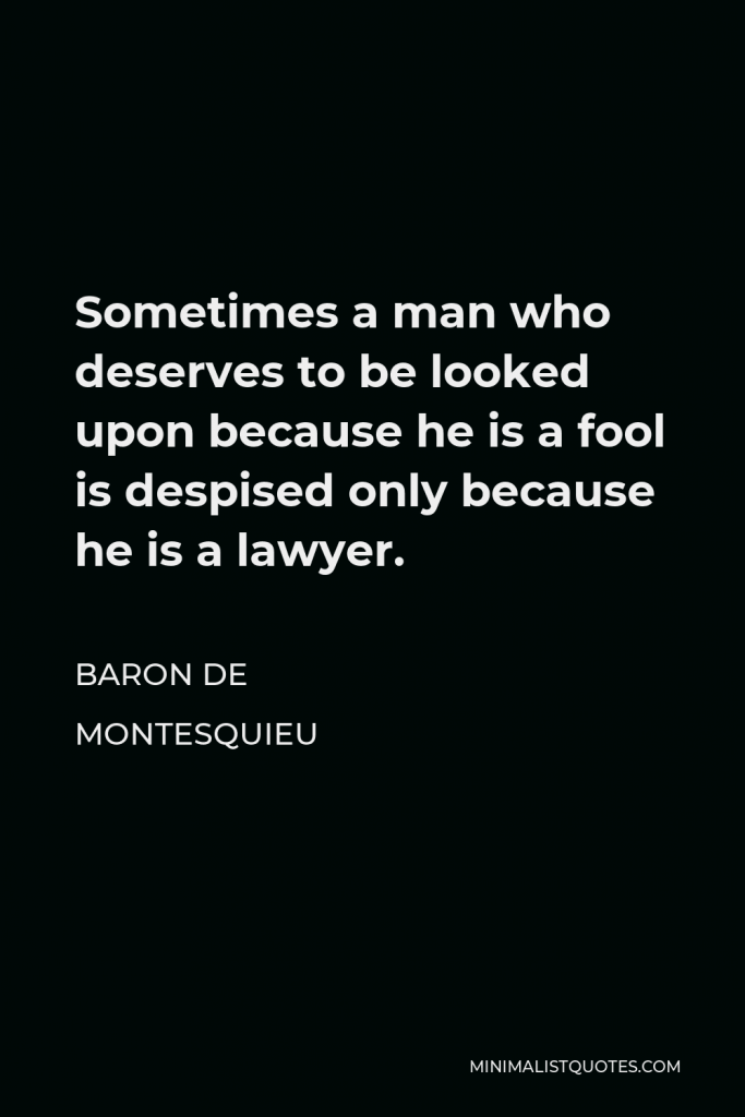 Baron de Montesquieu Quote - Sometimes a man who deserves to be looked upon because he is a fool is despised only because he is a lawyer.