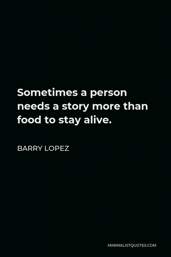 Barry Lopez Quote - Sometimes a person needs a story more than food to stay alive.