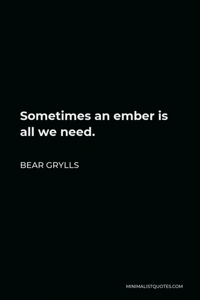 Bear Grylls Quote - Sometimes an ember is all we need.