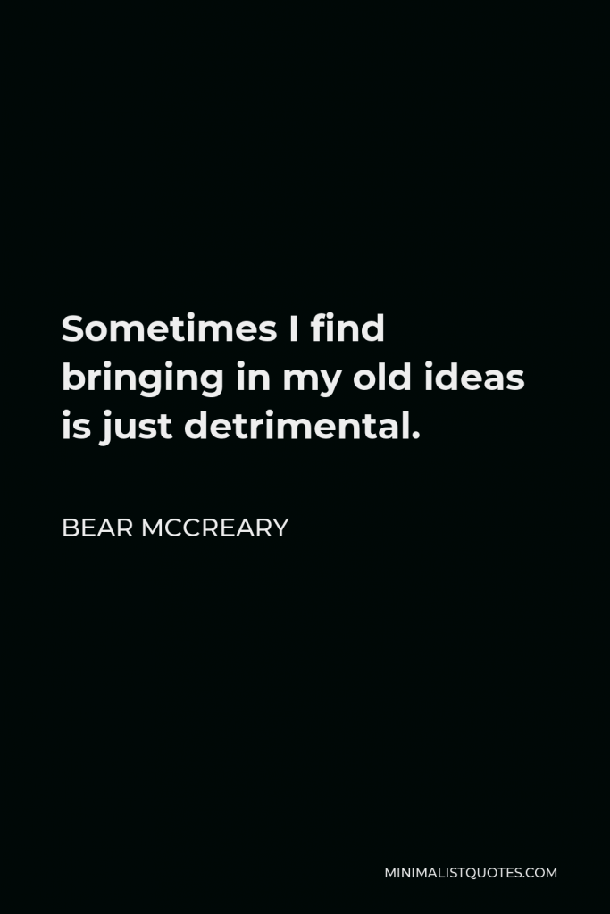 Bear McCreary Quote - Sometimes I find bringing in my old ideas is just detrimental.