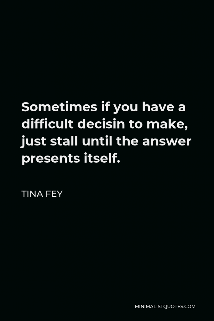 Tina Fey Quote - Sometimes if you have a difficult decisin to make, just stall until the answer presents itself.