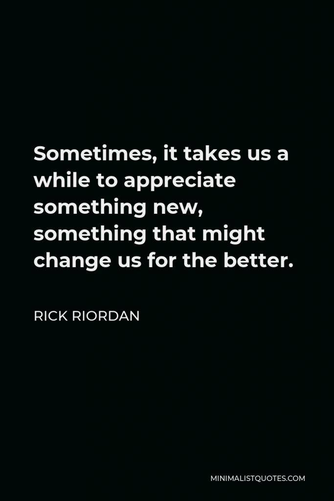 Rick Riordan Quote - Sometimes, it takes us a while to appreciate something new, something that might change us for the better.