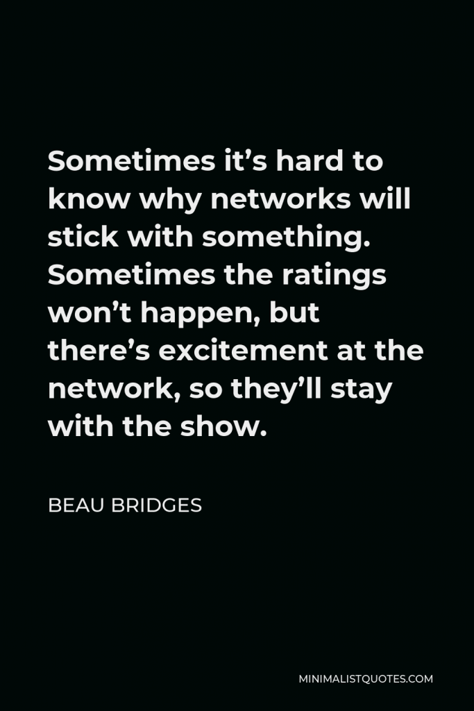 Beau Bridges Quote - Sometimes it’s hard to know why networks will stick with something. Sometimes the ratings won’t happen, but there’s excitement at the network, so they’ll stay with the show.