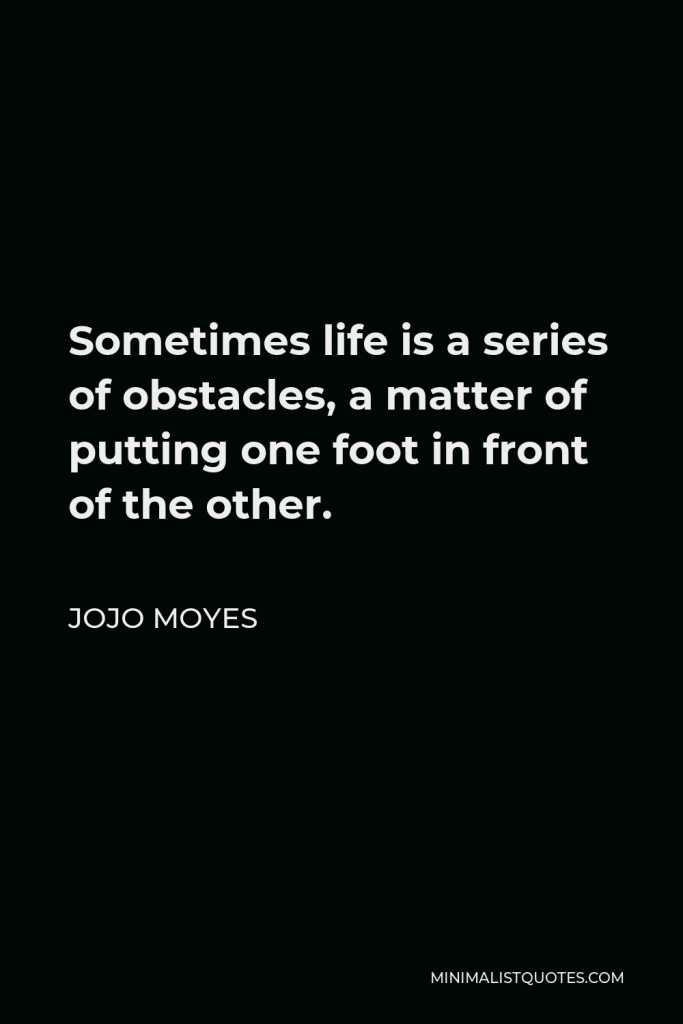 Jojo Moyes Quote - Sometimes life is a series of obstacles, a matter of putting one foot in front of the other.