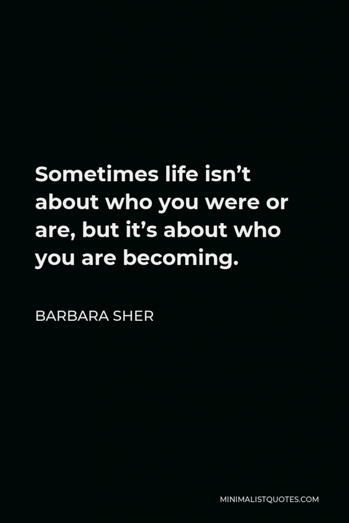 Barbara Sher Quote - Sometimes life isn’t about who you were or are, but it’s about who you are becoming.
