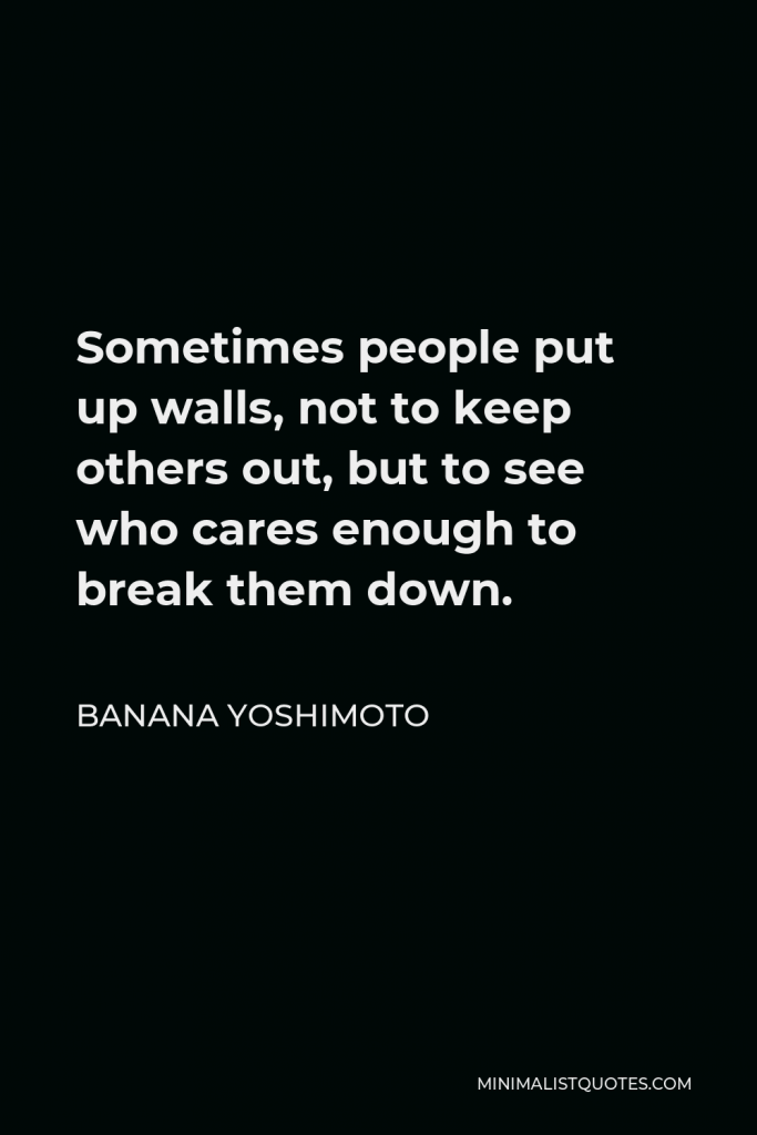 Banana Yoshimoto Quote - Sometimes people put up walls, not to keep others out, but to see who cares enough to break them down.