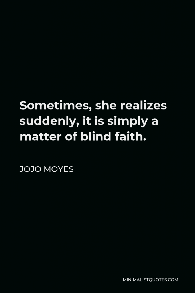 Jojo Moyes Quote - Sometimes, she realizes suddenly, it is simply a matter of blind faith.