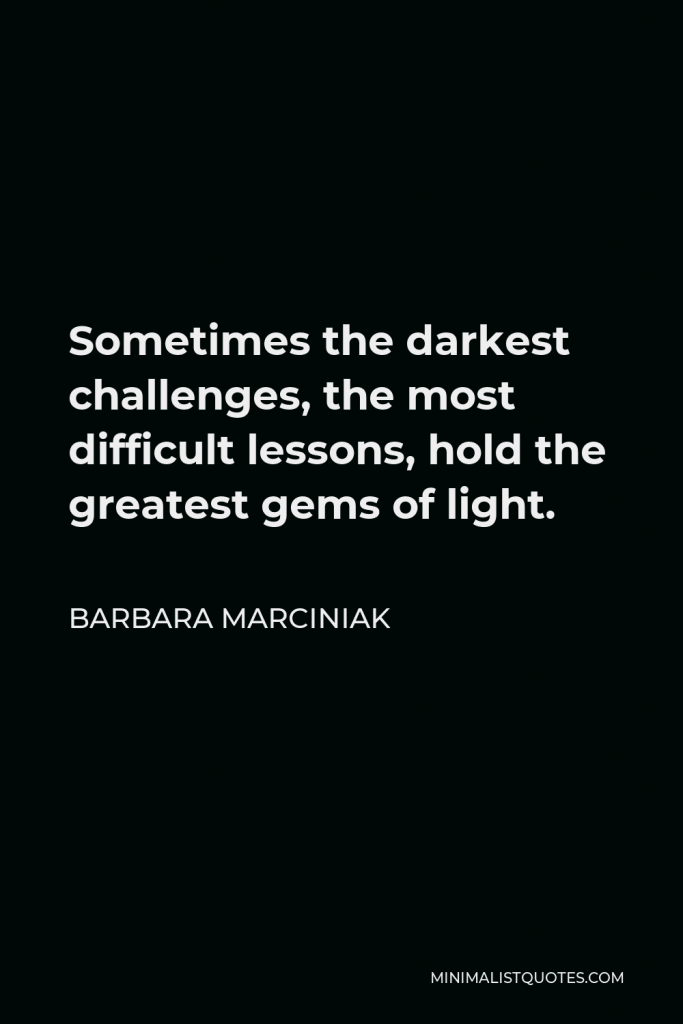 Barbara Marciniak Quote - Sometimes the darkest challenges, the most difficult lessons, hold the greatest gems of light.
