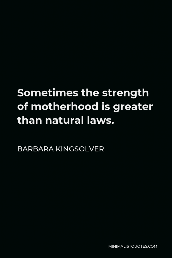 Barbara Kingsolver Quote - Sometimes the strength of motherhood is greater than natural laws.