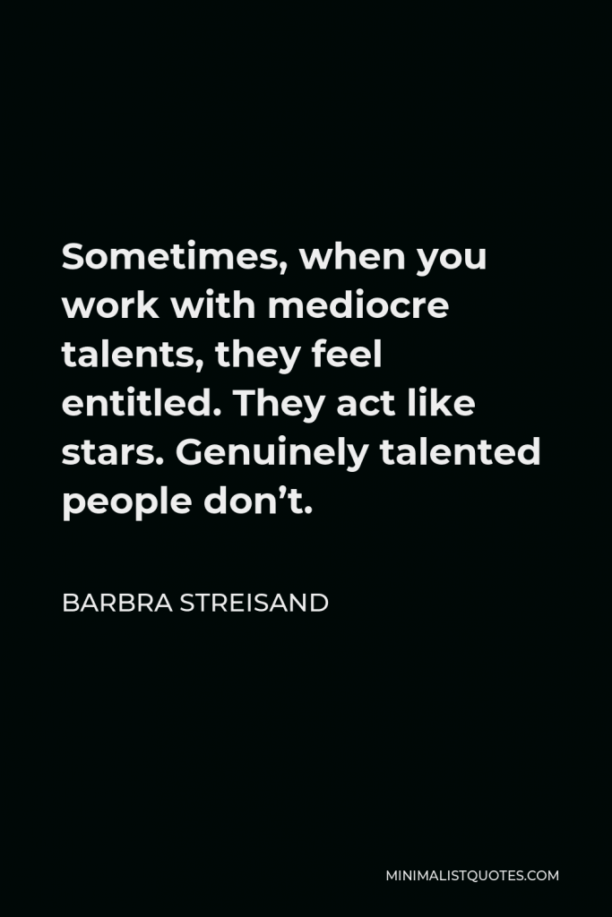 Barbra Streisand Quote - Sometimes, when you work with mediocre talents, they feel entitled. They act like stars. Genuinely talented people don’t.