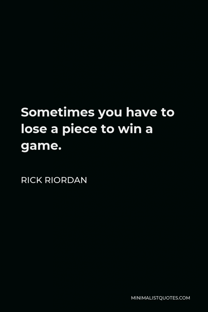 Rick Riordan Quote - Sometimes you have to lose a piece to win a game.