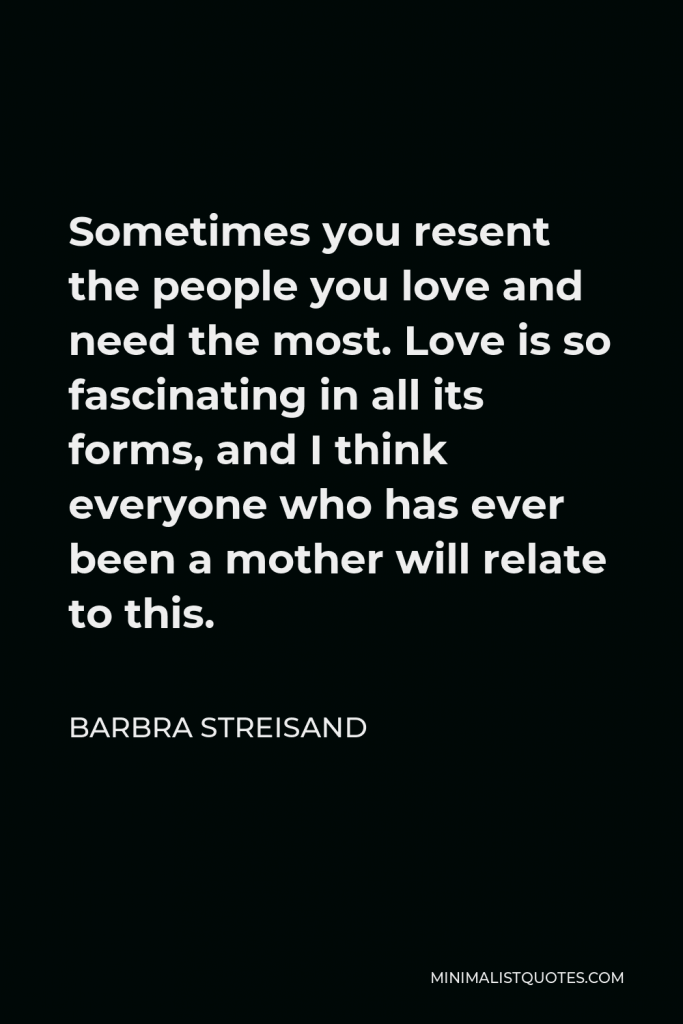 Barbra Streisand Quote - Sometimes you resent the people you love and need the most. Love is so fascinating in all its forms, and I think everyone who has ever been a mother will relate to this.