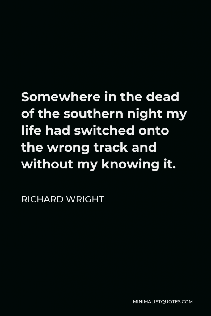 Richard Wright Quote - Somewhere in the dead of the southern night my life had switched onto the wrong track and without my knowing it.