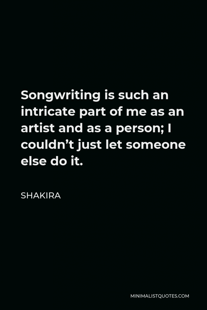 Shakira Quote - Songwriting is such an intricate part of me as an artist and as a person; I couldn’t just let someone else do it.