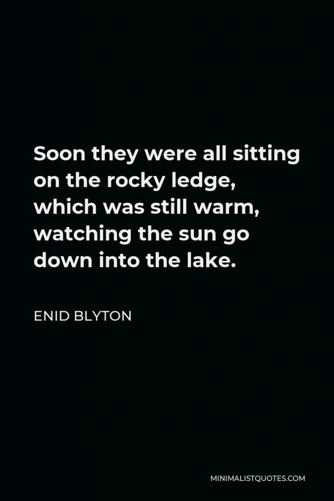 Enid Blyton Quote - Soon they were all sitting on the rocky ledge, which was still warm, watching the sun go down into the lake.