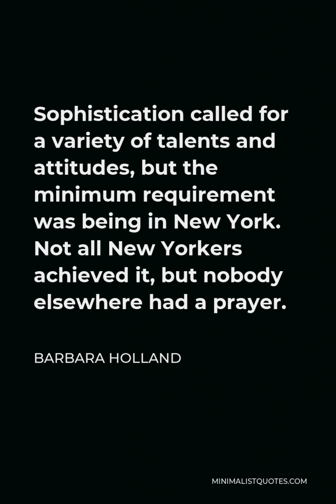 Barbara Holland Quote - Sophistication called for a variety of talents and attitudes, but the minimum requirement was being in New York. Not all New Yorkers achieved it, but nobody elsewhere had a prayer.